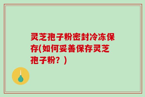 灵芝孢子粉密封冷冻保存(如何妥善保存灵芝孢子粉?)-第1张图片-破壁灵芝孢子粉研究指南 灵芝孢子粉密封冷冻保存(如何妥善保存灵芝孢子粉?)-第1张图片-破壁灵芝孢子粉研究指南