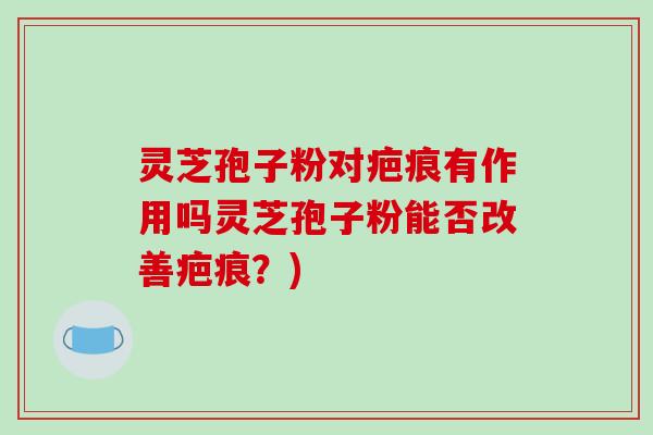 灵芝孢子粉对疤痕有作用吗灵芝孢子粉能否改善疤痕?)-第1张图片-破壁灵芝孢子粉研究指南 灵芝孢子粉对疤痕有作用吗灵芝孢子粉能否改善疤痕?)-第1张图片-破壁灵芝孢子粉研究指南