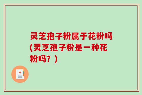 灵芝孢子粉属于花粉吗(灵芝孢子粉是一种花粉吗?)-第1张图片-破壁灵芝孢子粉研究指南 灵芝孢子粉属于花粉吗(灵芝孢子粉是一种花粉吗?)-第1张图片-破壁灵芝孢子粉研究指南