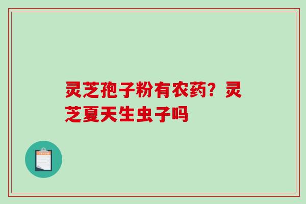 灵芝孢子粉有农药?灵芝夏天生虫子吗-第1张图片-破壁灵芝孢子粉研究指南 灵芝孢子粉有农药?灵芝夏天生虫子吗-第1张图片-破壁灵芝孢子粉研究指南