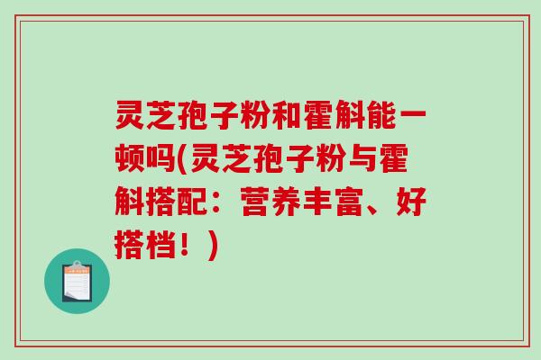 灵芝孢子粉和霍斛能一顿吗(灵芝孢子粉与霍斛搭配:营养丰富、好搭档!)-第1张图片-破壁灵芝孢子粉研究指南 灵芝孢子粉和霍斛能一顿吗(灵芝孢子粉与霍斛搭配:营养丰富、好搭档!)-第1张图片-破壁灵芝孢子粉研究指南