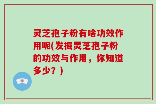 灵芝孢子粉有啥功效作用呢(发掘灵芝孢子粉的功效与作用,你知道多少?)-第1张图片-破壁灵芝孢子粉研究指南 灵芝孢子粉有啥功效作用呢(发掘灵芝孢子粉的功效与作用,你知道多少?)-第1张图片-破壁灵芝孢子粉研究指南