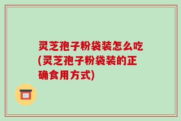 灵芝孢子粉袋装怎么吃(灵芝孢子粉袋装的正确食用方式)-第1张图片-破壁灵芝孢子粉研究指南