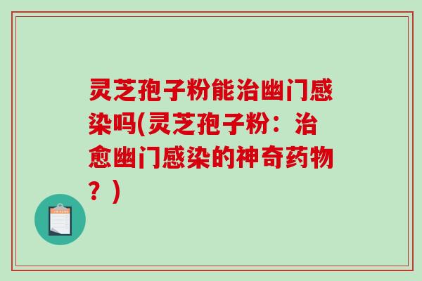 灵芝孢子粉能治幽门感染吗(灵芝孢子粉:治愈幽门感染的神奇药物?)-第1张图片-破壁灵芝孢子粉研究指南 灵芝孢子粉能治幽门感染吗(灵芝孢子粉:治愈幽门感染的神奇药物?)-第1张图片-破壁灵芝孢子粉研究指南