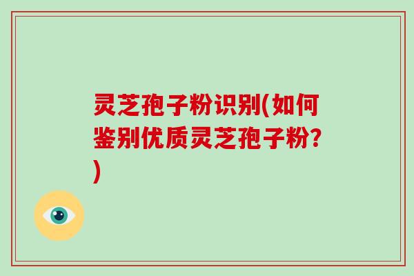 灵芝孢子粉识别(如何鉴别优质灵芝孢子粉？)-第1张图片-破壁灵芝孢子粉研究指南