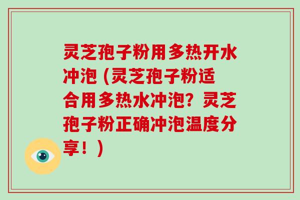 灵芝孢子粉用多热开水冲泡 (灵芝孢子粉适合用多热水冲泡？灵芝孢子粉正确冲泡温度分享！)-第1张图片-破壁灵芝孢子粉研究指南