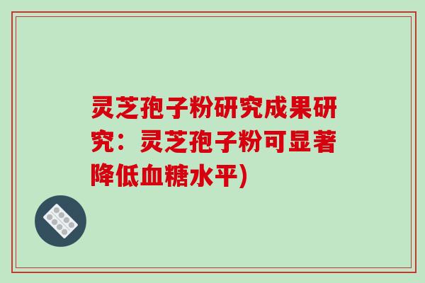 灵芝孢子粉研究成果研究：灵芝孢子粉可显著降低血糖水平)-第1张图片-破壁灵芝孢子粉研究指南