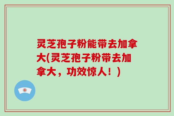 灵芝孢子粉能带去加拿大(灵芝孢子粉带去加拿大，功效惊人！)-第1张图片-破壁灵芝孢子粉研究指南