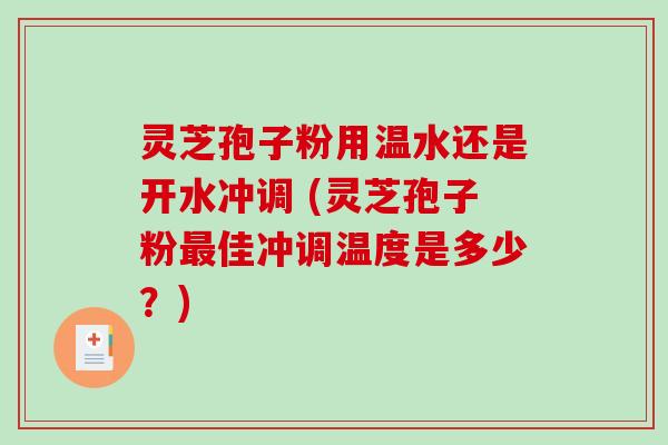 灵芝孢子粉用温水还是开水冲调 (灵芝孢子粉最佳冲调温度是多少？)-第1张图片-破壁灵芝孢子粉研究指南
