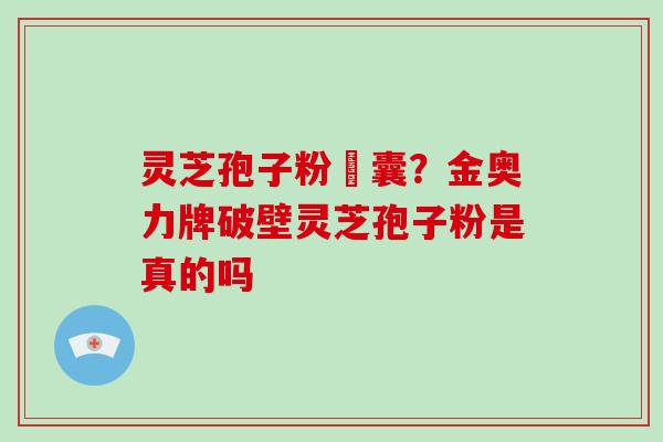 灵芝孢子粉賋囊？金奥力牌破壁灵芝孢子粉是真的吗-第1张图片-破壁灵芝孢子粉研究指南