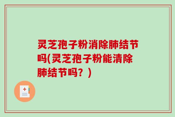 灵芝孢子粉消除肺结节吗(灵芝孢子粉能清除肺结节吗？)-第1张图片-破壁灵芝孢子粉研究指南