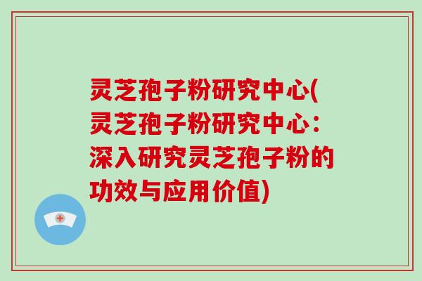 灵芝孢子粉研究中心(灵芝孢子粉研究中心：深入研究灵芝孢子粉的功效与应用价值)-第1张图片-破壁灵芝孢子粉研究指南