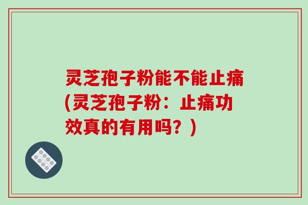 灵芝孢子粉能不能止痛(灵芝孢子粉：止痛功效真的有用吗？)-第1张图片-破壁灵芝孢子粉研究指南