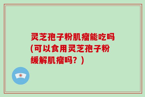 灵芝孢子粉肌瘤能吃吗(可以食用灵芝孢子粉缓解肌瘤吗？)-第1张图片-破壁灵芝孢子粉研究指南
