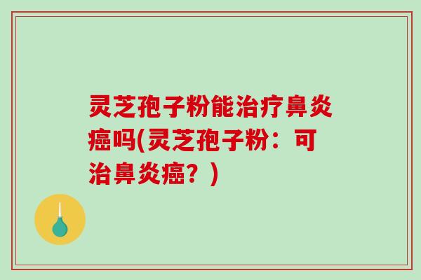 灵芝孢子粉能治疗鼻炎癌吗(灵芝孢子粉:可治鼻炎癌?)-第1张图片-破壁灵芝孢子粉研究指南 灵芝孢子粉能治疗鼻炎癌吗(灵芝孢子粉:可治鼻炎癌?)-第1张图片-破壁灵芝孢子粉研究指南