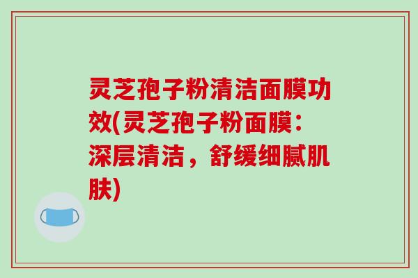 灵芝孢子粉清洁面膜功效(灵芝孢子粉面膜：深层清洁，舒缓细腻肌肤)-第1张图片-破壁灵芝孢子粉研究指南