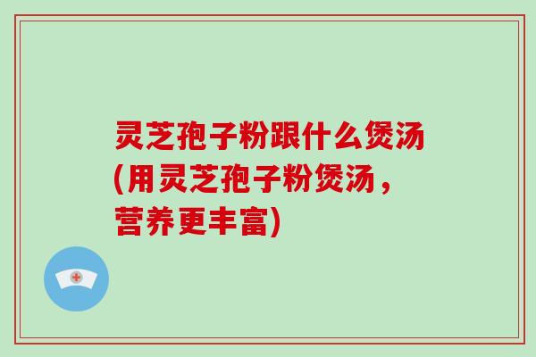 灵芝孢子粉跟什么煲汤(用灵芝孢子粉煲汤,营养更丰富)-第1张图片-破壁灵芝孢子粉研究指南 灵芝孢子粉跟什么煲汤(用灵芝孢子粉煲汤,营养更丰富)-第1张图片-破壁灵芝孢子粉研究指南