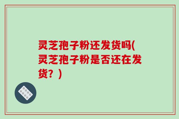 灵芝孢子粉还发货吗(灵芝孢子粉是否还在发货？)-第1张图片-破壁灵芝孢子粉研究指南