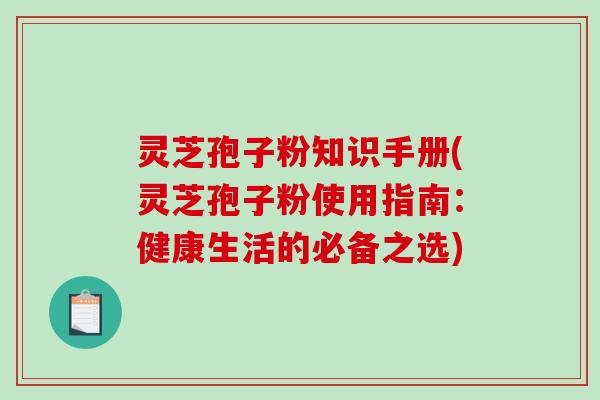 灵芝孢子粉知识手册(灵芝孢子粉使用指南:健康生活的必备之选)-第1张图片-破壁灵芝孢子粉研究指南 灵芝孢子粉知识手册(灵芝孢子粉使用指南:健康生活的必备之选)-第1张图片-破壁灵芝孢子粉研究指南