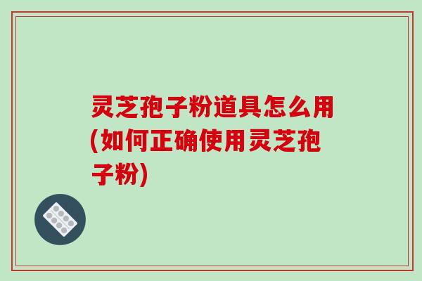 灵芝孢子粉道具怎么用(如何正确使用灵芝孢子粉)-第1张图片-破壁灵芝孢子粉研究指南 灵芝孢子粉道具怎么用(如何正确使用灵芝孢子粉)-第1张图片-破壁灵芝孢子粉研究指南