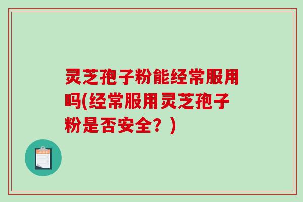 灵芝孢子粉能经常服用吗(经常服用灵芝孢子粉是否安全?)-第1张图片-破壁灵芝孢子粉研究指南 灵芝孢子粉能经常服用吗(经常服用灵芝孢子粉是否安全?)-第1张图片-破壁灵芝孢子粉研究指南