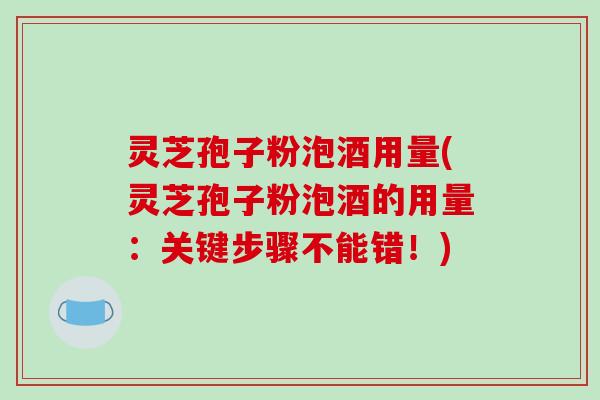 灵芝孢子粉泡酒用量(灵芝孢子粉泡酒的用量:关键步骤不能错!)-第1张图片-破壁灵芝孢子粉研究指南 灵芝孢子粉泡酒用量(灵芝孢子粉泡酒的用量:关键步骤不能错!)-第1张图片-破壁灵芝孢子粉研究指南