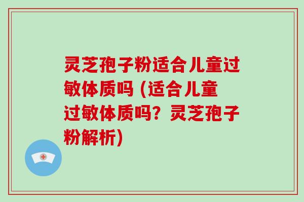 灵芝孢子粉适合儿童过敏体质吗 (适合儿童过敏体质吗?灵芝孢子粉解析)-第1张图片-破壁灵芝孢子粉研究指南 灵芝孢子粉适合儿童过敏体质吗 (适合儿童过敏体质吗?灵芝孢子粉解析)-第1张图片-破壁灵芝孢子粉研究指南
