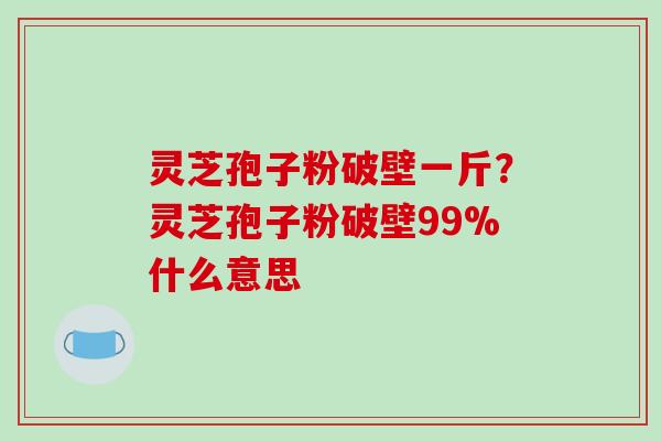 灵芝孢子粉破壁一斤?灵芝孢子粉破壁99%什么意思-第1张图片-破壁灵芝孢子粉研究指南 灵芝孢子粉破壁一斤?灵芝孢子粉破壁99%什么意思-第1张图片-破壁灵芝孢子粉研究指南