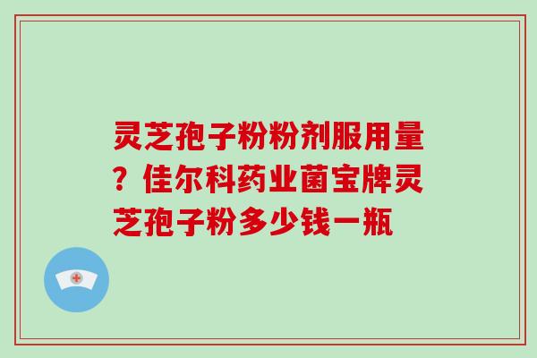 灵芝孢子粉粉剂服用量?佳尔科药业菌宝牌灵芝孢子粉多少钱一瓶-第1张图片-破壁灵芝孢子粉研究指南 灵芝孢子粉粉剂服用量?佳尔科药业菌宝牌灵芝孢子粉多少钱一瓶-第1张图片-破壁灵芝孢子粉研究指南