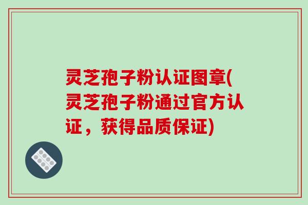 灵芝孢子粉认证图章(灵芝孢子粉通过官方认证,获得品质保证)-第1张图片-破壁灵芝孢子粉研究指南 灵芝孢子粉认证图章(灵芝孢子粉通过官方认证,获得品质保证)-第1张图片-破壁灵芝孢子粉研究指南
