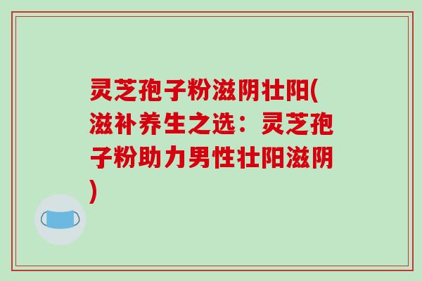 灵芝孢子粉滋阴壮阳(滋补养生之选:灵芝孢子粉助力男性壮阳滋阴)-第1张图片-破壁灵芝孢子粉研究指南 灵芝孢子粉滋阴壮阳(滋补养生之选:灵芝孢子粉助力男性壮阳滋阴)-第1张图片-破壁灵芝孢子粉研究指南