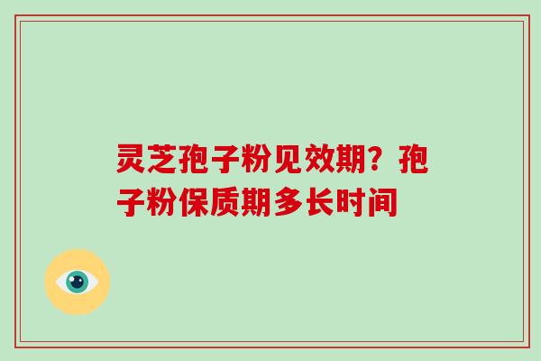 灵芝孢子粉见效期？孢子粉保质期多长时间-第1张图片-破壁灵芝孢子粉研究指南
