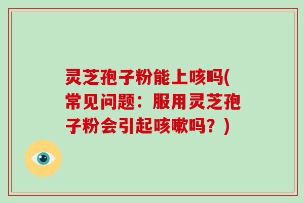 灵芝孢子粉能上咳吗(常见问题:服用灵芝孢子粉会引起咳嗽吗?)-第1张图片-破壁灵芝孢子粉研究指南 灵芝孢子粉能上咳吗(常见问题:服用灵芝孢子粉会引起咳嗽吗?)-第1张图片-破壁灵芝孢子粉研究指南