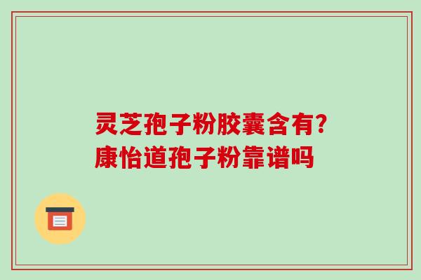 灵芝孢子粉胶囊含有?康怡道孢子粉靠谱吗-第1张图片-破壁灵芝孢子粉研究指南 灵芝孢子粉胶囊含有?康怡道孢子粉靠谱吗-第1张图片-破壁灵芝孢子粉研究指南