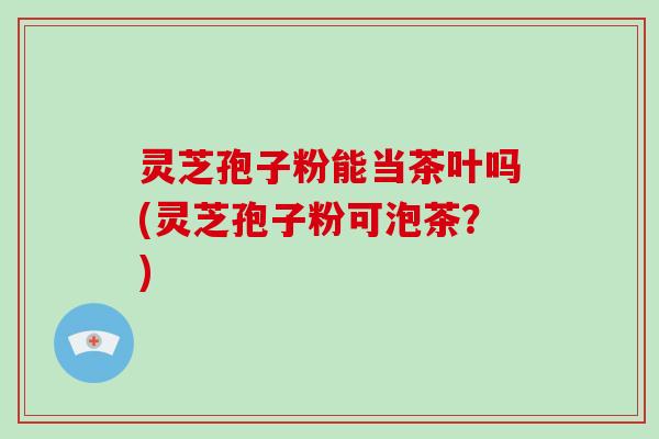 灵芝孢子粉能当茶叶吗(灵芝孢子粉可泡茶?)-第1张图片-破壁灵芝孢子粉研究指南 灵芝孢子粉能当茶叶吗(灵芝孢子粉可泡茶?)-第1张图片-破壁灵芝孢子粉研究指南