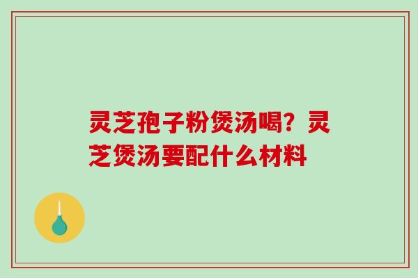 灵芝孢子粉煲汤喝?灵芝煲汤要配什么材料-第1张图片-破壁灵芝孢子粉研究指南 灵芝孢子粉煲汤喝?灵芝煲汤要配什么材料-第1张图片-破壁灵芝孢子粉研究指南