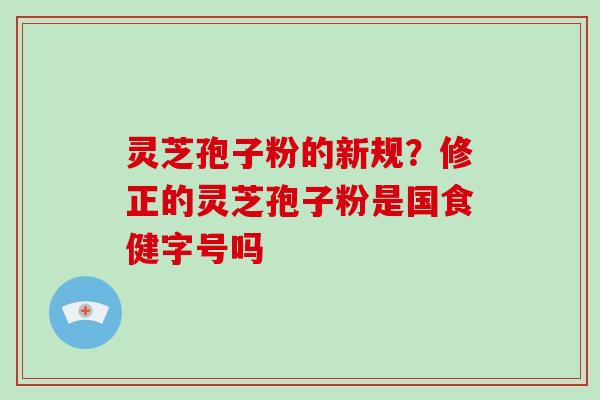 灵芝孢子粉的新规?修正的灵芝孢子粉是国食健字号吗-第1张图片-破壁灵芝孢子粉研究指南 灵芝孢子粉的新规?修正的灵芝孢子粉是国食健字号吗-第1张图片-破壁灵芝孢子粉研究指南