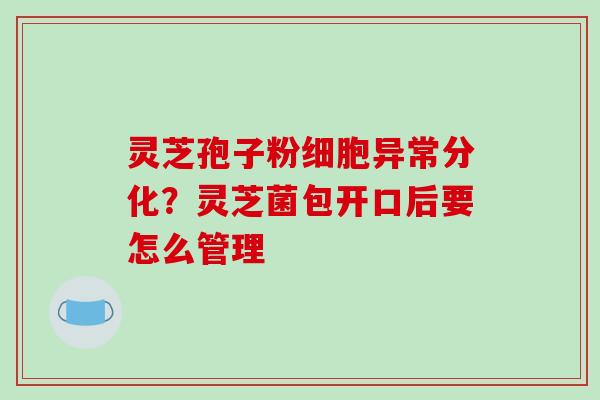 灵芝孢子粉细胞异常分化?灵芝菌包开口后要怎么管理-第1张图片-破壁灵芝孢子粉研究指南 灵芝孢子粉细胞异常分化?灵芝菌包开口后要怎么管理-第1张图片-破壁灵芝孢子粉研究指南