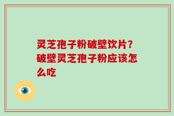灵芝孢子粉破壁饮片？破壁灵芝孢子粉应该怎么吃-第1张图片-破壁灵芝孢子粉研究指南