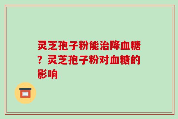 灵芝孢子粉能治降血糖?灵芝孢子粉对血糖的影响-第1张图片-破壁灵芝孢子粉研究指南 灵芝孢子粉能治降血糖?灵芝孢子粉对血糖的影响-第1张图片-破壁灵芝孢子粉研究指南