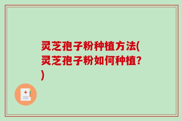 灵芝孢子粉种植方法(灵芝孢子粉如何种植?)-第1张图片-破壁灵芝孢子粉研究指南 灵芝孢子粉种植方法(灵芝孢子粉如何种植?)-第1张图片-破壁灵芝孢子粉研究指南