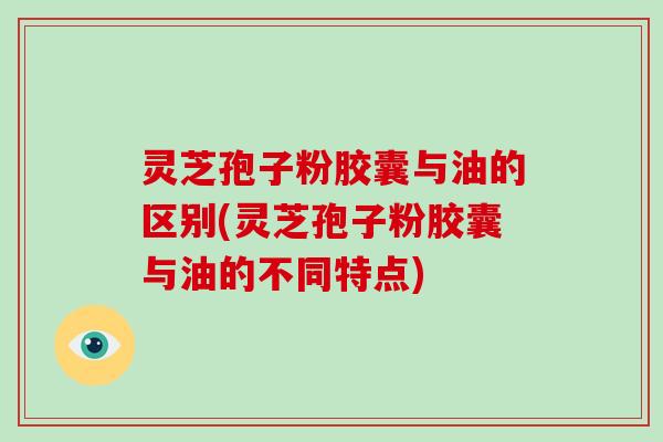 灵芝孢子粉胶囊与油的区别(灵芝孢子粉胶囊与油的不同特点)-第1张图片-破壁灵芝孢子粉研究指南