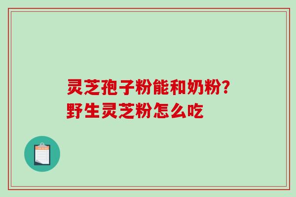 灵芝孢子粉能和奶粉？野生灵芝粉怎么吃-第1张图片-破壁灵芝孢子粉研究指南