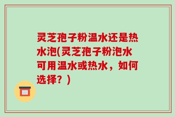 灵芝孢子粉温水还是热水泡(灵芝孢子粉泡水可用温水或热水，如何选择？)-第1张图片-破壁灵芝孢子粉研究指南