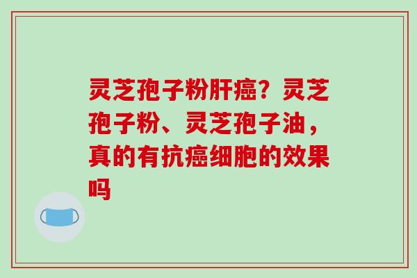 灵芝孢子粉肝癌？灵芝孢子粉、灵芝孢子油，真的有抗癌细胞的效果吗-第1张图片-破壁灵芝孢子粉研究指南