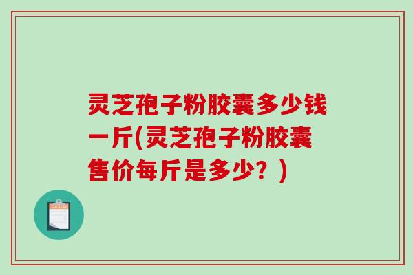 灵芝孢子粉胶囊多少钱一斤(灵芝孢子粉胶囊售价每斤是多少?)-第1张图片-破壁灵芝孢子粉研究指南 灵芝孢子粉胶囊多少钱一斤(灵芝孢子粉胶囊售价每斤是多少?)-第1张图片-破壁灵芝孢子粉研究指南