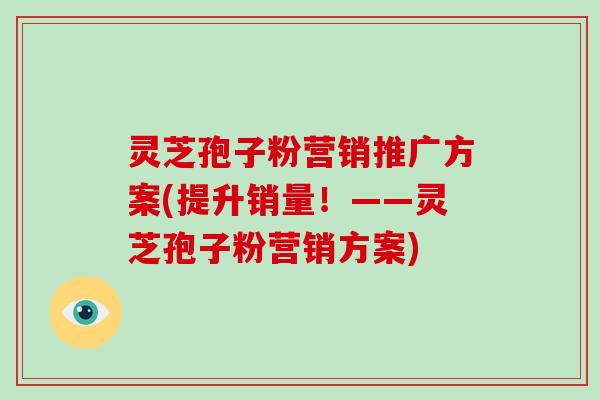 灵芝孢子粉营销推广方案(提升销量！——灵芝孢子粉营销方案)-第1张图片-破壁灵芝孢子粉研究指南