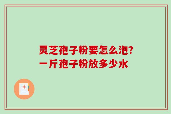 灵芝孢子粉要怎么泡？一斤孢子粉放多少水-第1张图片-破壁灵芝孢子粉研究指南