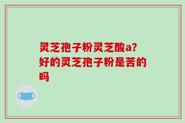 灵芝孢子粉灵芝酸a？好的灵芝孢子粉是苦的吗-第1张图片-破壁灵芝孢子粉研究指南