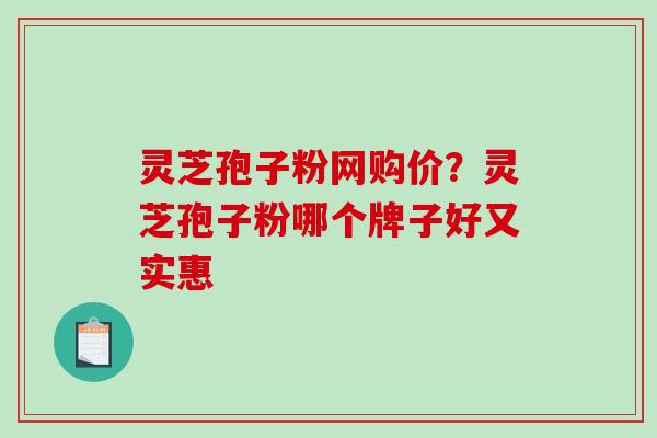 灵芝孢子粉网购价?灵芝孢子粉哪个牌子好又实惠-第1张图片-破壁灵芝孢子粉研究指南 灵芝孢子粉网购价?灵芝孢子粉哪个牌子好又实惠-第1张图片-破壁灵芝孢子粉研究指南